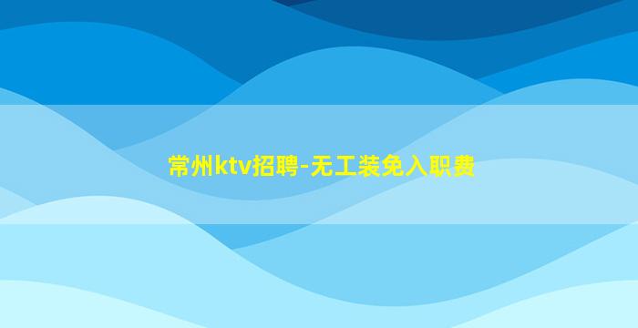 常州ktv招聘-无工装免入职费